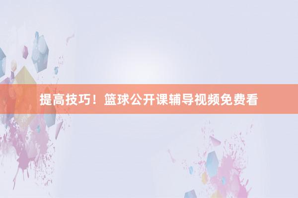 提高技巧！篮球公开课辅导视频免费看