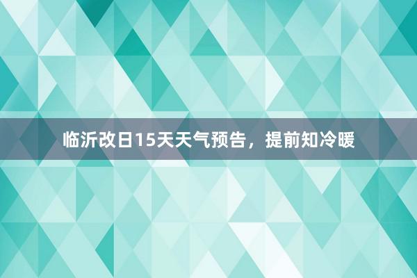 临沂改日15天天气预告，提前知冷暖