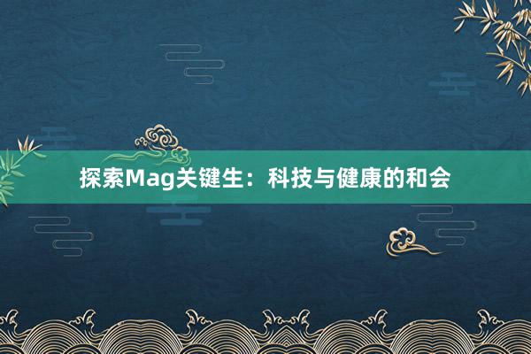 探索Mag关键生：科技与健康的和会